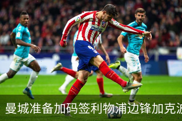 曼城准备加码签利物浦边锋加克波，马雷斯卡该出手吗？