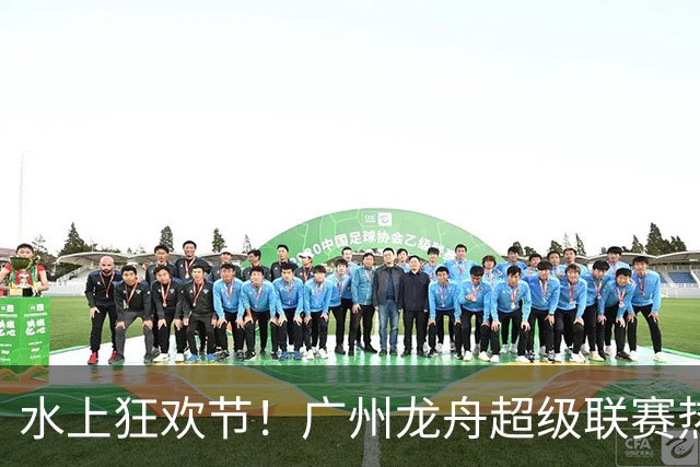 水上狂欢节！广州龙舟超级联赛热闹开赛