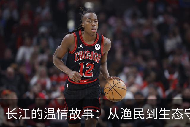 长江的温情故事：从渔民到生态守护者的美丽转身
