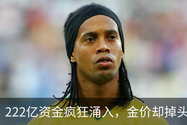 222亿资金疯狂涌入，金价却掉头向下！这背后藏着一个危险信号