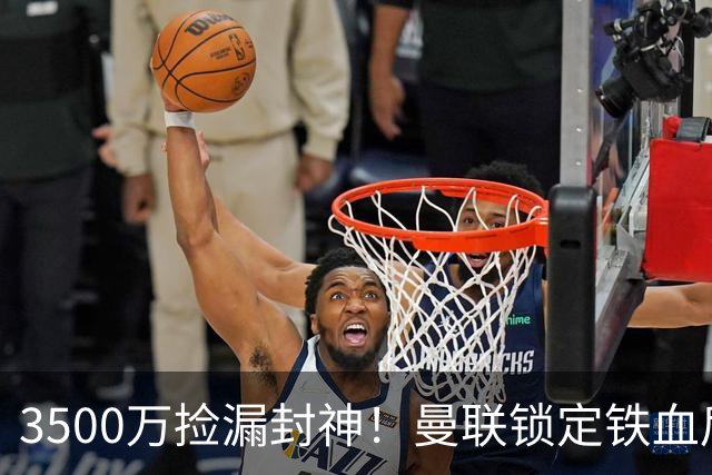 3500万捡漏封神！曼联锁定铁血后腰，苦等半年终于等到完美补强